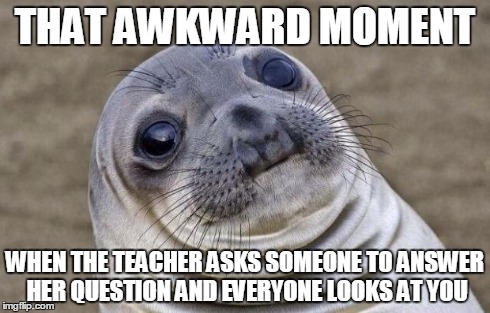 Awkward Moment Sealion | THAT AWKWARD MOMENT WHEN THE TEACHER ASKS SOMEONE TO ANSWER HER QUESTION AND EVERYONE LOOKS AT YOU | image tagged in memes,awkward moment sealion | made w/ Imgflip meme maker