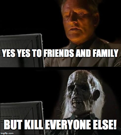 I'll Just Wait Here Meme | YES YES TO FRIENDS AND FAMILY BUT KILL EVERYONE ELSE! | image tagged in memes,ill just wait here | made w/ Imgflip meme maker