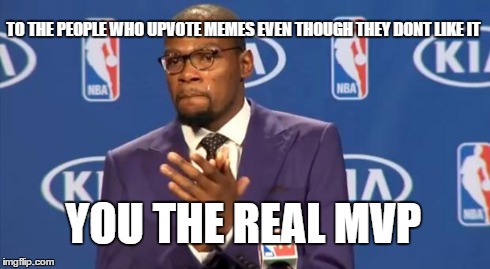 You The Real MVP Meme | TO THE PEOPLE WHO UPVOTE MEMES EVEN THOUGH THEY DONT LIKE IT YOU THE REAL MVP | image tagged in memes,you the real mvp | made w/ Imgflip meme maker