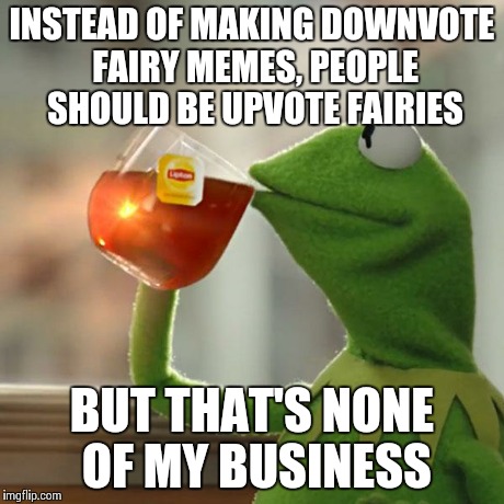 But That's None Of My Business | INSTEAD OF MAKING DOWNVOTE FAIRY MEMES, PEOPLE SHOULD BE UPVOTE FAIRIES BUT THAT'S NONE OF MY BUSINESS | image tagged in memes,but thats none of my business,kermit the frog | made w/ Imgflip meme maker