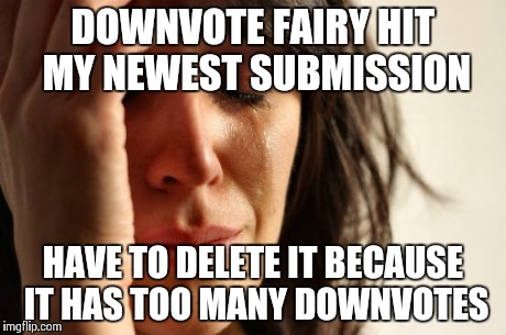 First World Problems Meme | DOWNVOTE FAIRY HIT MY NEWEST SUBMISSION HAVE TO DELETE IT BECAUSE IT HAS TOO MANY DOWNVOTES | image tagged in memes,first world problems | made w/ Imgflip meme maker