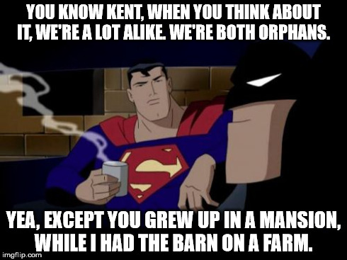 Batman And Superman | YOU KNOW KENT, WHEN YOU THINK ABOUT IT, WE'RE A LOT ALIKE. WE'RE BOTH ORPHANS. YEA, EXCEPT YOU GREW UP IN A MANSION, WHILE I HAD THE BARN ON | image tagged in memes,batman and superman | made w/ Imgflip meme maker