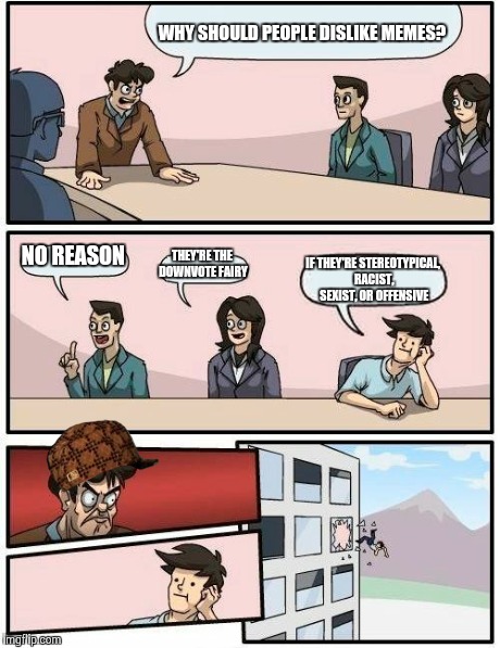 Boardroom Meeting Suggestion Meme | WHY SHOULD PEOPLE DISLIKE MEMES? NO REASON THEY'RE THE DOWNVOTE FAIRY IF THEY'RE STEREOTYPICAL, RACIST, SEXIST, OR OFFENSIVE | image tagged in memes,boardroom meeting suggestion,scumbag | made w/ Imgflip meme maker