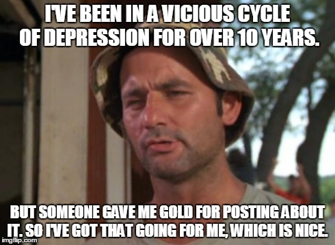 So I Got That Goin For Me Which Is Nice | I'VE BEEN IN A VICIOUS CYCLE OF DEPRESSION FOR OVER 10 YEARS. BUT SOMEONE GAVE ME GOLD FOR POSTING ABOUT IT. SO I'VE GOT THAT GOING FOR ME,  | image tagged in memes,so i got that goin for me which is nice | made w/ Imgflip meme maker