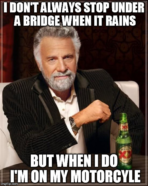 The Most Interesting Man In The World Meme | I DON'T ALWAYS STOP UNDER A BRIDGE WHEN IT RAINS BUT WHEN I DO I'M ON MY MOTORCYLE | image tagged in memes,the most interesting man in the world | made w/ Imgflip meme maker