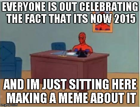 Spiderman Computer Desk | EVERYONE IS OUT CELEBRATING THE FACT THAT ITS NOW 2015 AND IM JUST SITTING HERE MAKING A MEME ABOUT IT | image tagged in memes,spiderman computer desk,spiderman | made w/ Imgflip meme maker