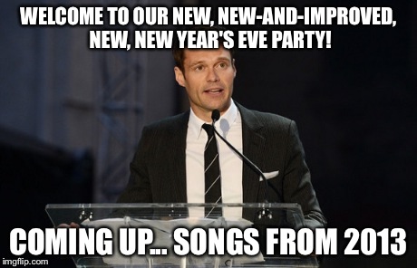 2015: New Year's Eve | WELCOME TO OUR NEW, NEW-AND-IMPROVED, NEW, NEW YEAR'S EVE PARTY! COMING UP... SONGS FROM 2013 | image tagged in funny,memes,funny memes,lol | made w/ Imgflip meme maker