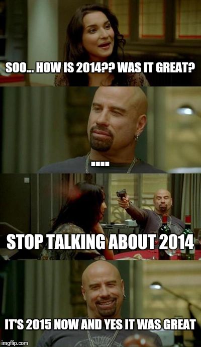 Skinhead John Travolta Meme | SOO... HOW IS 2014?? WAS IT GREAT? .... STOP TALKING ABOUT 2014 IT'S 2015 NOW AND YES IT WAS GREAT | image tagged in memes,skinhead john travolta | made w/ Imgflip meme maker