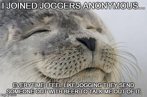 Joggers Anonymous | I JOINED JOGGERS ANONYMOUS... EVERYTIME I FEEL LIKE JOGGING THEY SEND SOMEONE OUT WITH BEER TO TALK ME OUT OF IT. | image tagged in memes,satisfied seal | made w/ Imgflip meme maker