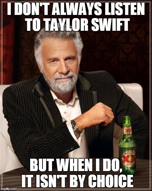 Canned music between sets at the gig tonight. | I DON'T ALWAYS LISTEN TO TAYLOR SWIFT BUT WHEN I DO, IT ISN'T BY CHOICE | image tagged in memes,the most interesting man in the world | made w/ Imgflip meme maker