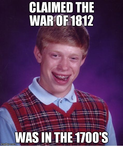 Bad Luck Brian Meme | CLAIMED THE WAR OF 1812 WAS IN THE 1700'S | image tagged in memes,bad luck brian | made w/ Imgflip meme maker