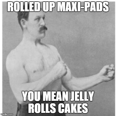 Overly Manly Man | ROLLED UP MAXI-PADS YOU MEAN JELLY ROLLS CAKES | image tagged in memes,overly manly man | made w/ Imgflip meme maker