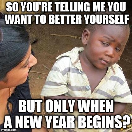 Third World Skeptical Kid Meme | SO YOU'RE TELLING ME YOU WANT TO BETTER YOURSELF BUT ONLY WHEN A NEW YEAR BEGINS? | image tagged in memes,third world skeptical kid | made w/ Imgflip meme maker