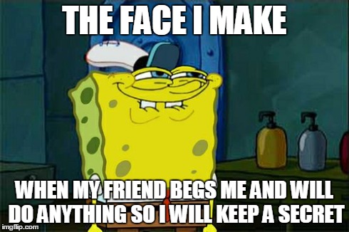 Don't You Squidward Meme | THE FACE I MAKE WHEN MY FRIEND BEGS ME AND WILL DO ANYTHING SO I WILL KEEP A SECRET | image tagged in memes,dont you squidward | made w/ Imgflip meme maker