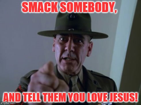 Sergeant Hartmann | SMACK SOMEBODY, AND TELL THEM YOU LOVE JESUS! | image tagged in memes,sergeant hartmann | made w/ Imgflip meme maker