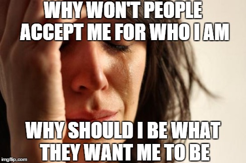 First World Problems Meme | WHY WON'T PEOPLE ACCEPT ME FOR WHO I AM WHY SHOULD I BE WHAT THEY WANT ME TO BE | image tagged in memes,first world problems | made w/ Imgflip meme maker