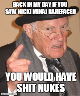 Back In My Day Meme | BACK IN MY DAY IF YOU SAW NICKI MINAJ BAREFACED YOU WOULD HAVE SHIT NUKES | image tagged in memes,back in my day | made w/ Imgflip meme maker