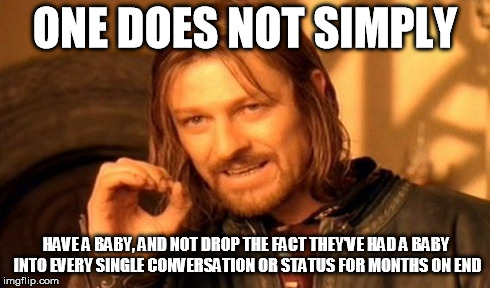 One Does Not Simply Meme | ONE DOES NOT SIMPLY HAVE A BABY, AND NOT DROP THE FACT THEY'VE HAD A BABY INTO EVERY SINGLE CONVERSATION OR STATUS FOR MONTHS ON END | image tagged in memes,one does not simply | made w/ Imgflip meme maker