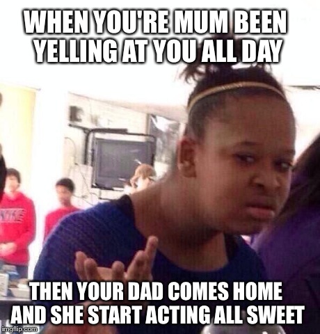 Black Girl Wat Meme | WHEN YOU'RE MUM BEEN YELLING AT YOU ALL DAY THEN YOUR DAD COMES HOME AND SHE START ACTING ALL SWEET | image tagged in memes,black girl wat | made w/ Imgflip meme maker