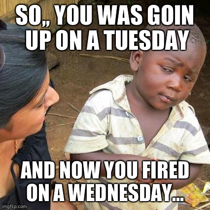 Third World Skeptical Kid | SO,, YOU WAS GOIN UP ON A TUESDAY AND NOW YOU FIRED ON A WEDNESDAY... | image tagged in memes,third world skeptical kid | made w/ Imgflip meme maker