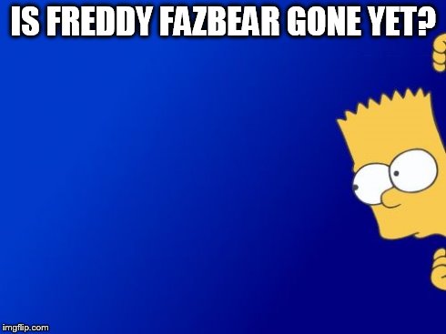 Bart Simpson Peeking Meme | IS FREDDY FAZBEAR GONE YET? | image tagged in memes,bart simpson peeking | made w/ Imgflip meme maker