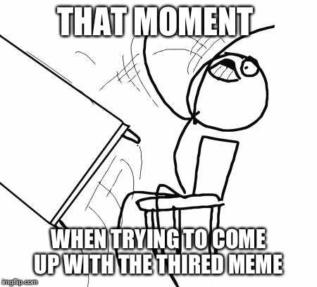 Table Flip Guy | THAT MOMENT WHEN TRYING TO COME UP WITH THE THIRED MEME | image tagged in memes,table flip guy | made w/ Imgflip meme maker