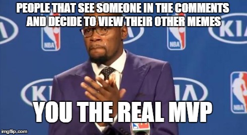 I know I do this a lot... What about you guys/girls? | PEOPLE THAT SEE SOMEONE IN THE COMMENTS AND DECIDE TO VIEW THEIR OTHER MEMES YOU THE REAL MVP | image tagged in memes,you the real mvp,funny,comments,good guy greg | made w/ Imgflip meme maker