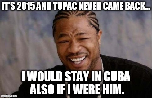 Yo Dawg Heard You | IT'S 2015 AND TUPAC NEVER CAME BACK... I WOULD STAY IN CUBA ALSO IF I WERE HIM. | image tagged in memes,yo dawg heard you | made w/ Imgflip meme maker