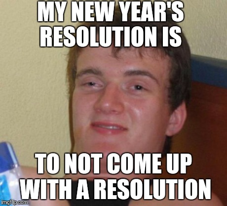 10 Guy Meme | MY NEW YEAR'S RESOLUTION IS TO NOT COME UP WITH A RESOLUTION | image tagged in memes,10 guy | made w/ Imgflip meme maker