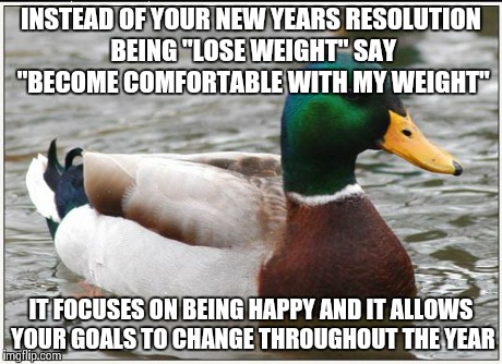 Actual Advice Mallard Meme | INSTEAD OF YOUR NEW YEARS RESOLUTION BEING "LOSE WEIGHT" SAY "BECOME COMFORTABLE WITH MY WEIGHT" IT FOCUSES ON BEING HAPPY AND IT ALLOWS YOU | image tagged in memes,actual advice mallard | made w/ Imgflip meme maker