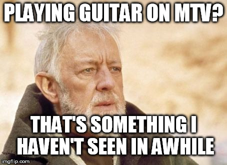 Obi Wan Kenobi | PLAYING GUITAR ON MTV? THAT'S SOMETHING I HAVEN'T SEEN IN AWHILE | image tagged in memes,obi wan kenobi | made w/ Imgflip meme maker