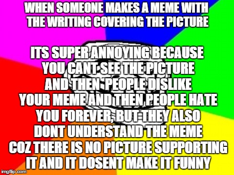 Deal with it | WHEN SOMEONE MAKES A MEME WITH THE WRITING COVERING THE PICTURE ITS SUPER ANNOYING BECAUSE YOU CANT SEE THE PICTURE AND THEN  PEOPLE DISLIKE | image tagged in memes,troll face colored | made w/ Imgflip meme maker
