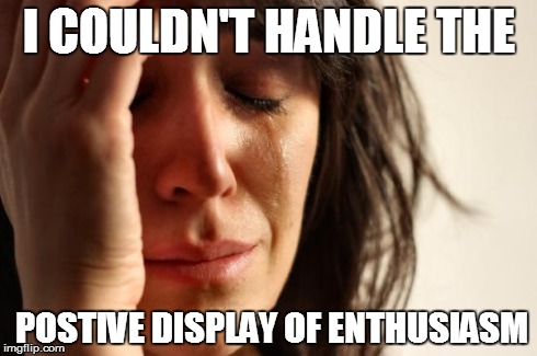 First World Problems Meme | I COULDN'T HANDLE THE POSTIVE DISPLAY OF ENTHUSIASM | image tagged in memes,first world problems | made w/ Imgflip meme maker