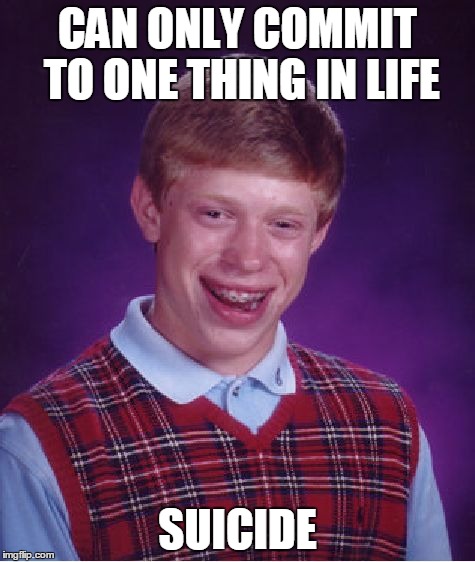 Bad Luck Brian Meme | CAN ONLY COMMIT TO ONE THING IN LIFE SUICIDE | image tagged in memes,bad luck brian | made w/ Imgflip meme maker