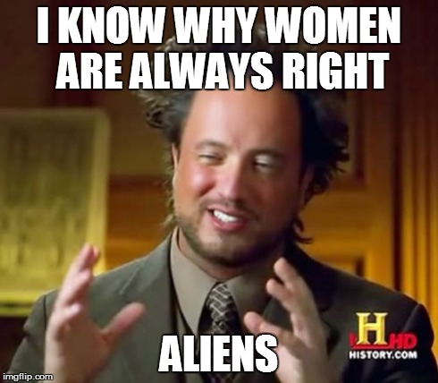Ancient Aliens Meme | I KNOW WHY WOMEN ARE ALWAYS RIGHT ALIENS | image tagged in memes,ancient aliens | made w/ Imgflip meme maker