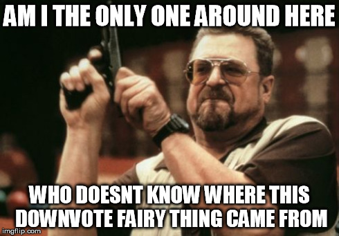 Am I The Only One Around Here Meme | AM I THE ONLY ONE AROUND HERE WHO DOESNT KNOW WHERE THIS DOWNVOTE FAIRY THING CAME FROM | image tagged in memes,am i the only one around here | made w/ Imgflip meme maker