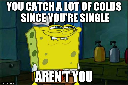 Don't You Squidward Meme | YOU CATCH A LOT OF COLDS SINCE YOU'RE SINGLE AREN'T YOU | image tagged in memes,dont you squidward | made w/ Imgflip meme maker