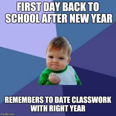 Success Kid Meme | FIRST DAY BACK TO SCHOOL AFTER NEW YEAR REMEMBERS TO DATE CLASSWORK WITH RIGHT YEAR | image tagged in memes,success kid | made w/ Imgflip meme maker