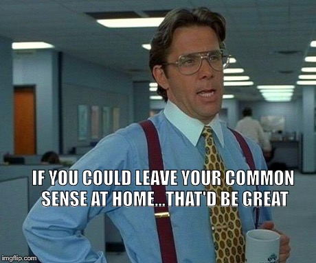 That Would Be Great | IF YOU COULD LEAVE YOUR COMMON SENSE AT HOME...THAT'D BE GREAT | image tagged in memes,that would be great | made w/ Imgflip meme maker