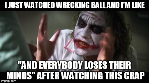 And everybody loses their minds | I JUST WATCHED WRECKING BALL AND I'M LIKE "AND EVERYBODY LOSES THEIR MINDS" AFTER WATCHING THIS CRAP | image tagged in memes,and everybody loses their minds | made w/ Imgflip meme maker