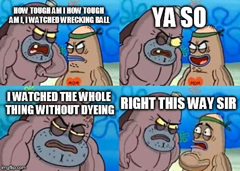 How Tough Are You | HOW TOUGH AM I HOW TOUGH AM I, I WATCHED WRECKING BALL YA SO I WATCHED THE WHOLE THING WITHOUT DYEING RIGHT THIS WAY SIR | image tagged in memes,how tough are you | made w/ Imgflip meme maker