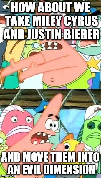 Put It Somewhere Else Patrick | HOW ABOUT WE TAKE MILEY CYRUS AND JUSTIN BIEBER AND MOVE THEM INTO AN EVIL DIMENSION | image tagged in memes,put it somewhere else patrick | made w/ Imgflip meme maker