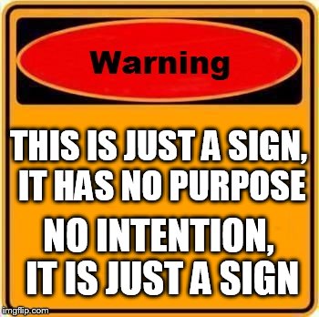 Warning Sign Meme | THIS IS JUST A SIGN, IT HAS NO PURPOSE NO INTENTION, IT IS JUST A SIGN | image tagged in memes,warning sign | made w/ Imgflip meme maker