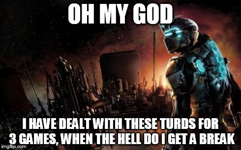 Dead Space | OH MY GOD I HAVE DEALT WITH THESE TURDS FOR 3 GAMES, WHEN THE HELL DO I GET A BREAK | image tagged in memes,dead space | made w/ Imgflip meme maker