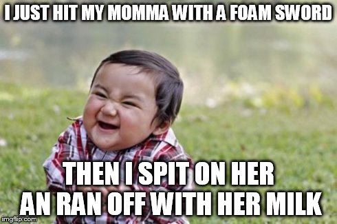 Evil Toddler | I JUST HIT MY MOMMA WITH A FOAM SWORD THEN I SPIT ON HER AN RAN OFF WITH HER MILK | image tagged in memes,evil toddler | made w/ Imgflip meme maker