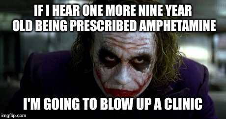 IF I HEAR ONE MORE NINE YEAR OLD BEING PRESCRIBED AMPHETAMINE I'M GOING TO BLOW UP A CLINIC | image tagged in the joker,drugs | made w/ Imgflip meme maker