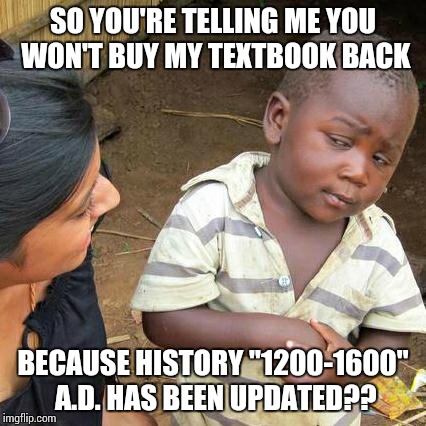 Third World Skeptical Kid | SO YOU'RE TELLING ME YOU WON'T BUY MY TEXTBOOK BACK BECAUSE HISTORY "1200-1600" A.D. HAS BEEN UPDATED?? | image tagged in memes,third world skeptical kid | made w/ Imgflip meme maker