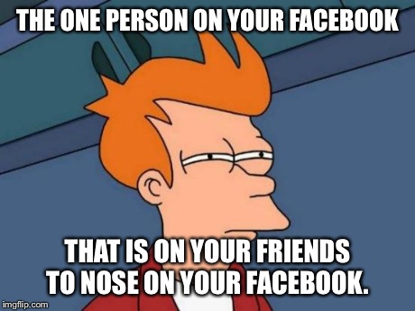 Futurama Fry | THE ONE PERSON ON YOUR FACEBOOK THAT IS ON YOUR FRIENDS TO NOSE ON YOUR FACEBOOK. | image tagged in memes,futurama fry | made w/ Imgflip meme maker