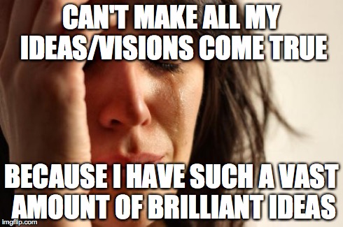 First World Problems Meme | CAN'T MAKE ALL MY IDEAS/VISIONS COME TRUE BECAUSE I HAVE SUCH A VAST AMOUNT OF BRILLIANT IDEAS | image tagged in memes,first world problems,AdviceAnimals | made w/ Imgflip meme maker