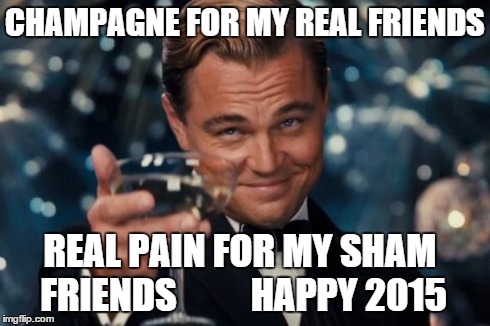Leonardo Dicaprio Cheers Meme | CHAMPAGNE FOR MY REAL FRIENDS REAL PAIN FOR MY SHAM FRIENDS
         HAPPY 2015 | image tagged in memes,leonardo dicaprio cheers | made w/ Imgflip meme maker
